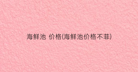 海鲜池 价格(海鲜池价格不菲)
